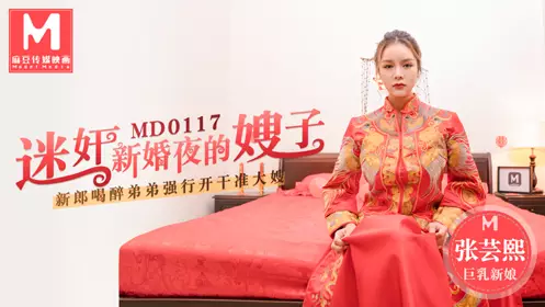 91国产麻豆MD0117迷奸新婚夜的嫂子新郎喝醉弟弟强行开干准大嫂-张芸熙